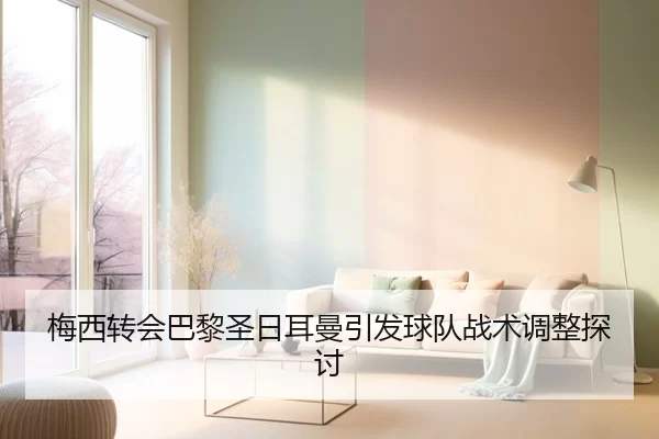 梅西转会巴黎圣日耳曼引发球队战术调整探讨