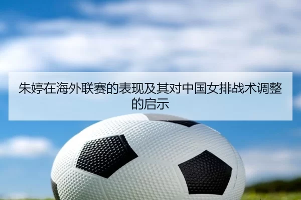 朱婷在海外联赛的表现及其对中国女排战术调整的启示